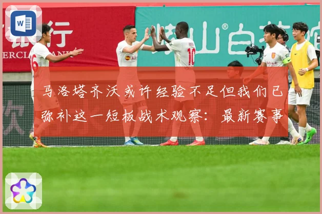 马洛塔齐沃或许经验不足但我们已弥补这一短板战术观察：最新赛事动态与深度分析
