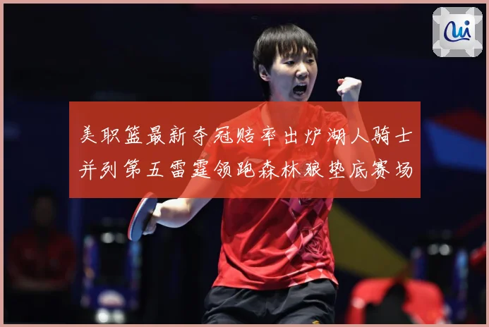 美职篮最新夺冠赔率出炉湖人骑士并列第五雷霆领跑森林狼垫底赛场复盘：最新赛事动态与深度分析