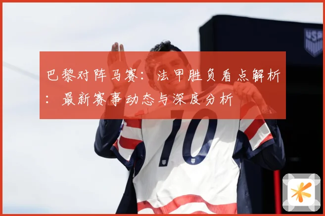 巴黎对阵马赛：法甲胜负看点解析：最新赛事动态与深度分析
