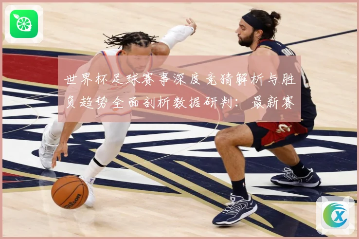 世界杯足球赛事深度竞猜解析与胜负趋势全面剖析数据研判：最新赛事动态与深度分析