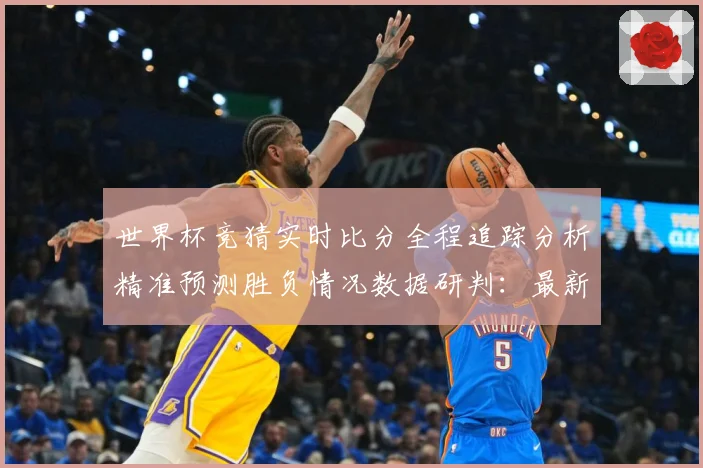 世界杯竞猜实时比分全程追踪分析精准预测胜负情况数据研判：最新赛事动态与深度分析