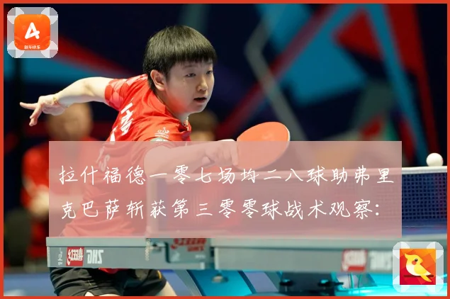 拉什福德一零七场均二八球助弗里克巴萨斩获第三零零球战术观察：最新赛事动态与深度分析