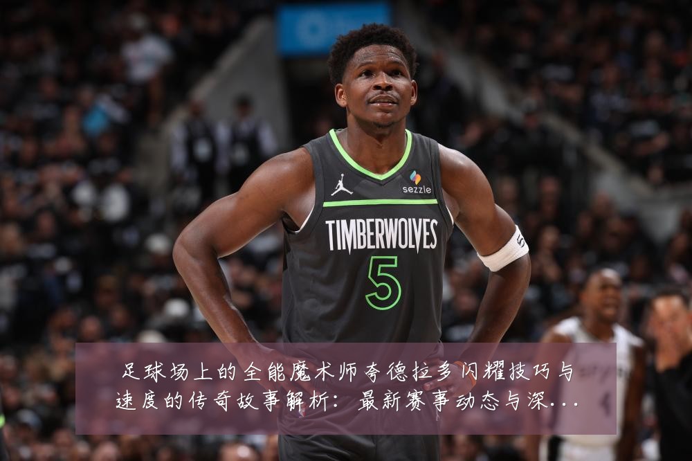 足球场上的全能魔术师夸德拉多闪耀技巧与速度的传奇故事解析：最新赛事动态与深度分析