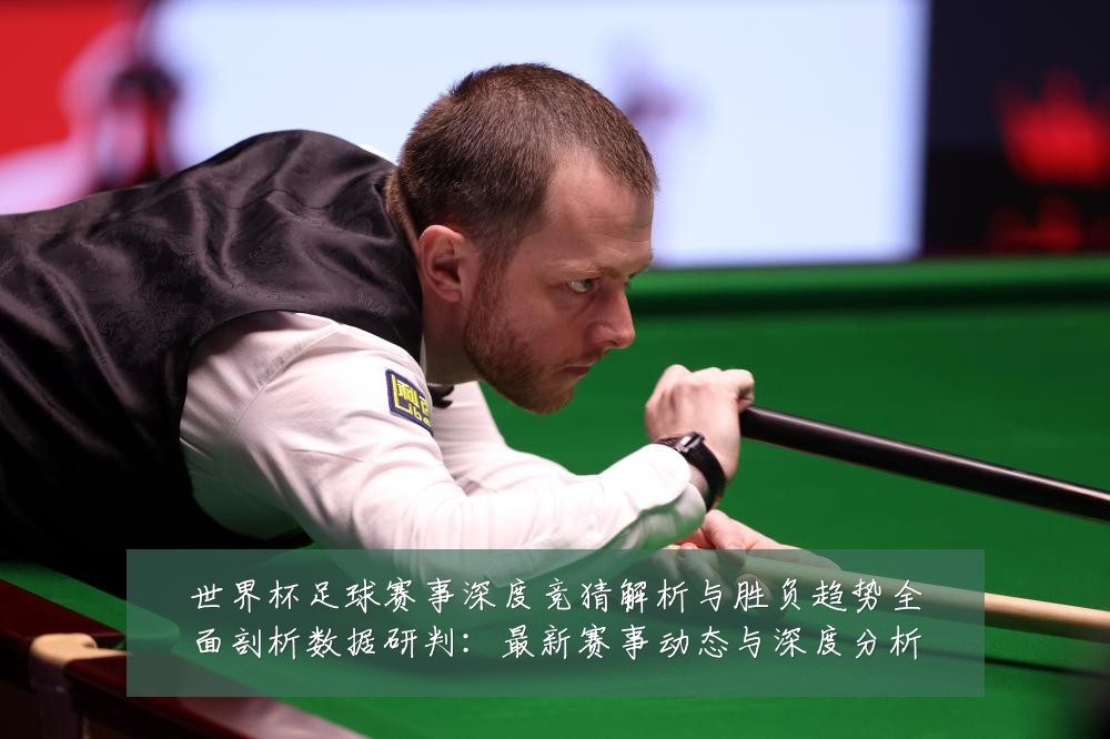 世界杯足球赛事深度竞猜解析与胜负趋势全面剖析数据研判：最新赛事动态与深度分析