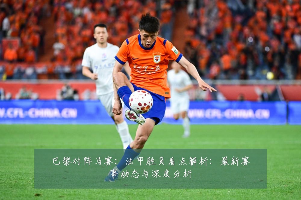 巴黎对阵马赛:法甲胜负看点解析:最新赛事动态与深度分析