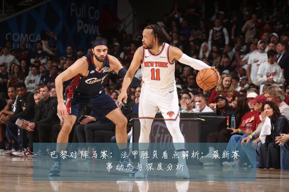 巴黎对阵马赛:法甲胜负看点解析:最新赛事动态与深度分析