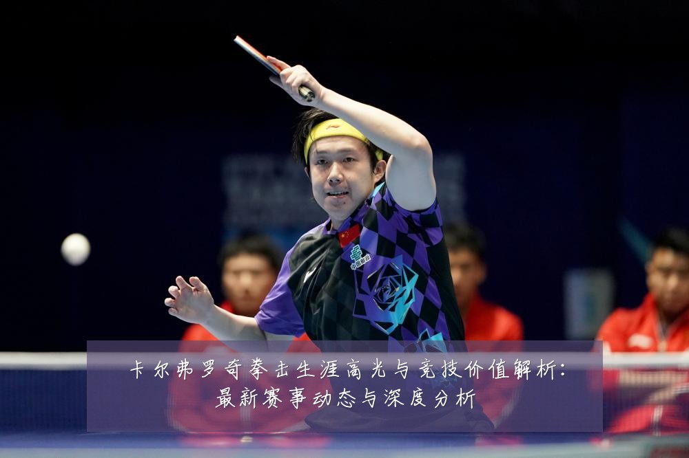 卡尔弗罗奇拳击生涯高光与竞技价值解析:最新赛事动态与深度分析