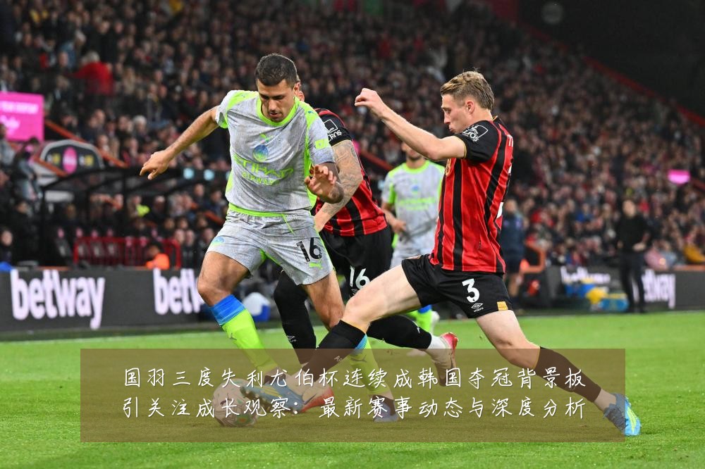 国羽三度失利尤伯杯连续成韩国夺冠背景板引关注成长观察：最新赛事动态与深度分析