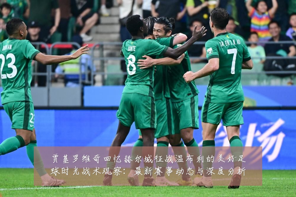 贾基罗维奇回忆赫尔城征战温布利的美好足球时光战术观察：最新赛事动态与深度分析