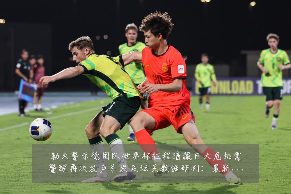 勒夫警示德国队世界杯征程暗藏巨大危机需警醒再次发声引发足坛关数据研判:最新赛事动态与深度分析