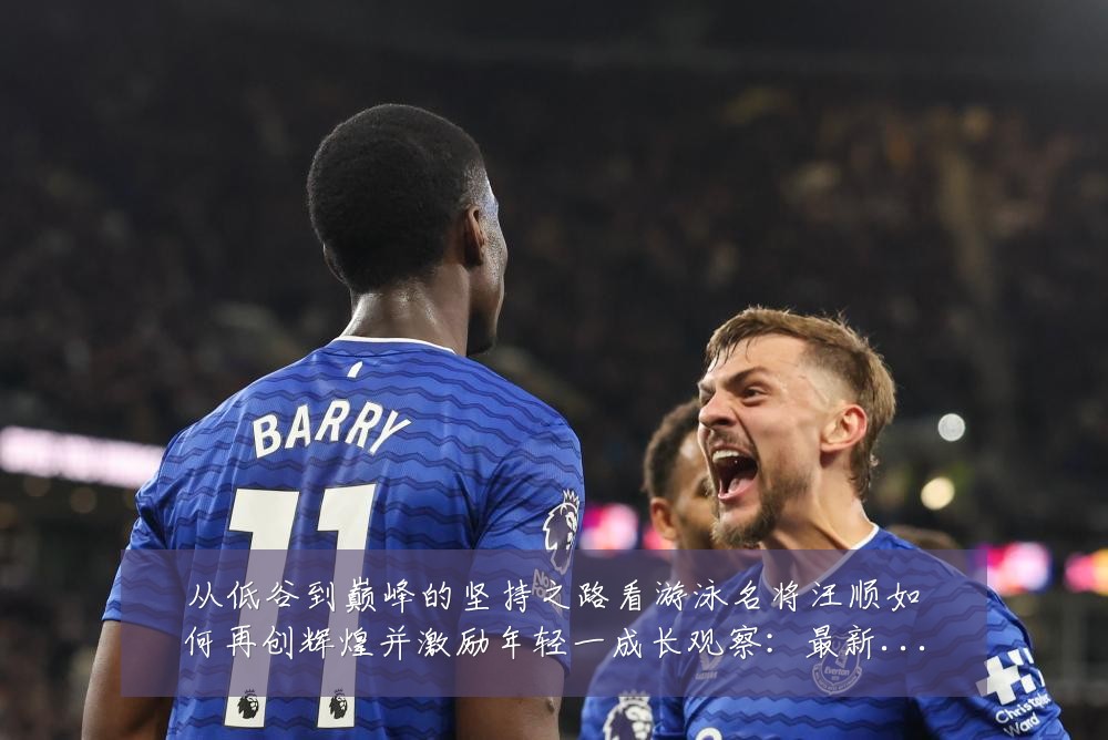 从低谷到巅峰的坚持之路看游泳名将汪顺如何再创辉煌并激励年轻一成长观察：最新赛事动态与深度分析