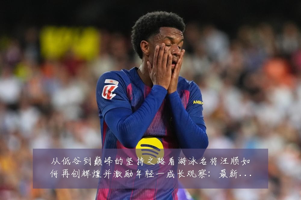 从低谷到巅峰的坚持之路看游泳名将汪顺如何再创辉煌并激励年轻一成长观察：最新赛事动态与深度分析