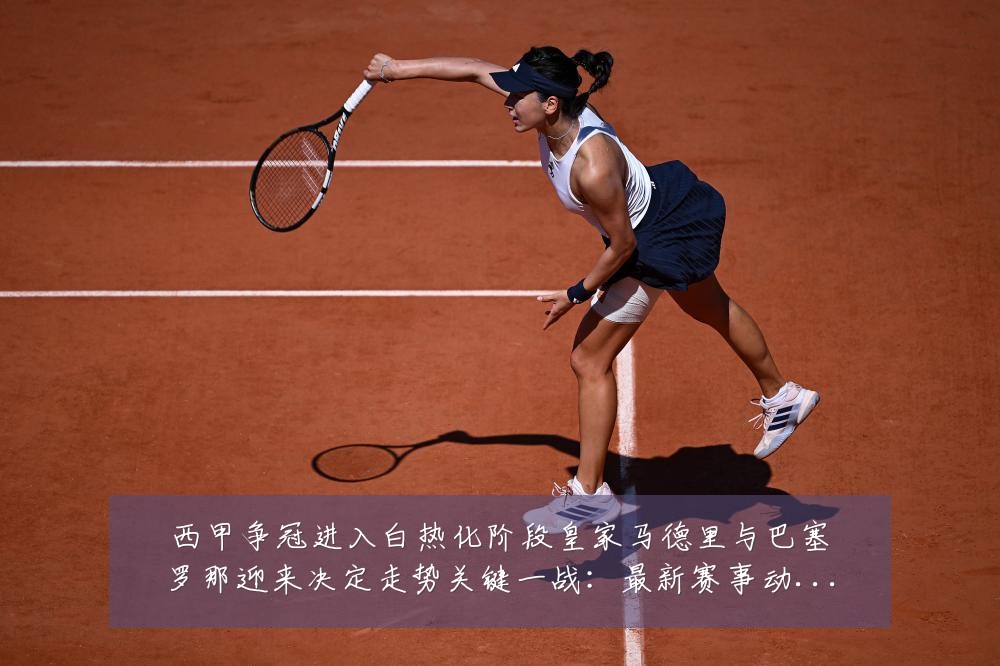 西甲争冠进入白热化阶段皇家马德里与巴塞罗那迎来决定走势关键一战：最新赛事动态与深度分析