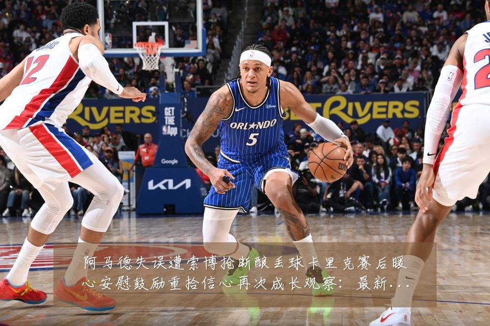 阿马德失误遭索博抢断酿丢球卡里克赛后暖心安慰鼓励重拾信心再次成长观察：最新赛事动态与深度分析