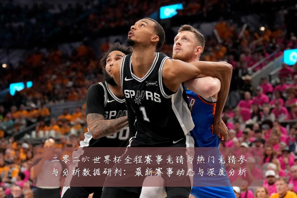 二零二六世界杯全程赛事竞猜与热门竞猜参与分析数据研判：最新赛事动态与深度分析