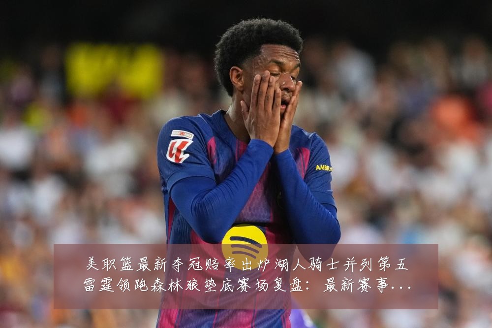 美职篮最新夺冠赔率出炉湖人骑士并列第五雷霆领跑森林狼垫底赛场复盘：最新赛事动态与深度分析