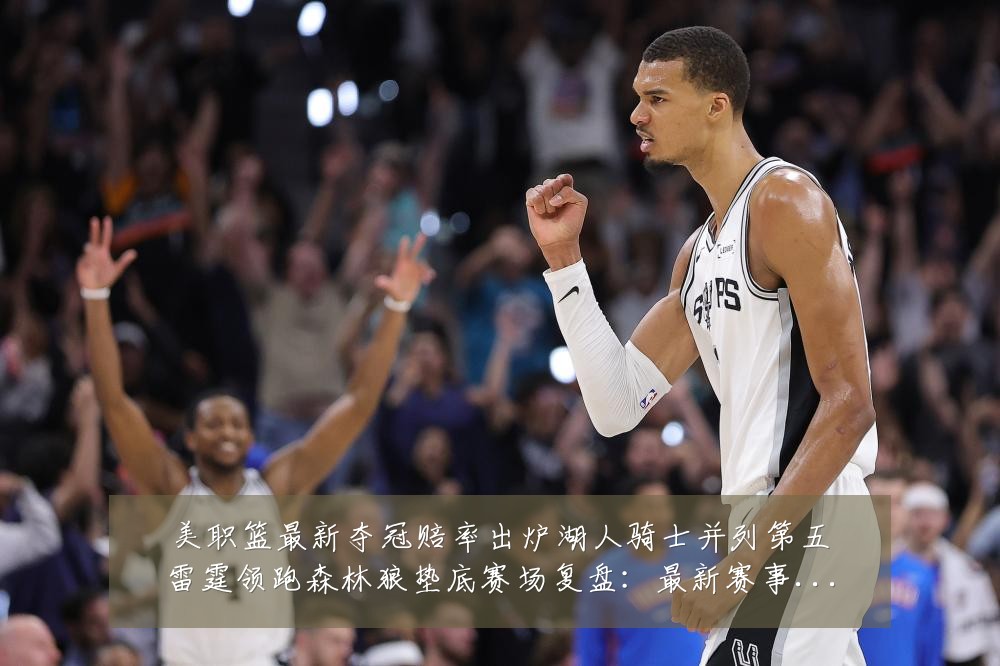 美职篮最新夺冠赔率出炉湖人骑士并列第五雷霆领跑森林狼垫底赛场复盘：最新赛事动态与深度分析