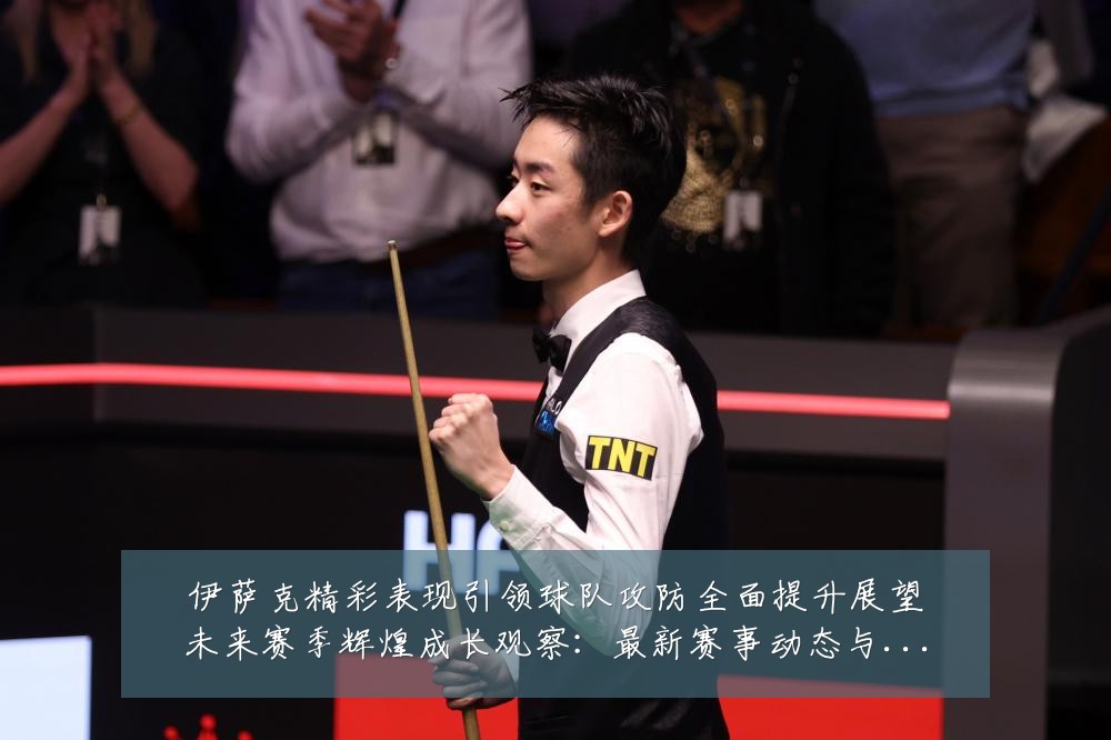 伊萨克精彩表现引领球队攻防全面提升展望未来赛季辉煌成长观察：最新赛事动态与深度分析