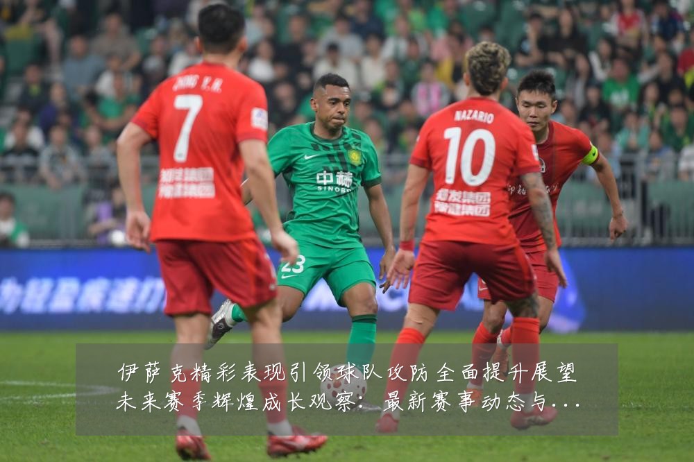 伊萨克精彩表现引领球队攻防全面提升展望未来赛季辉煌成长观察：最新赛事动态与深度分析